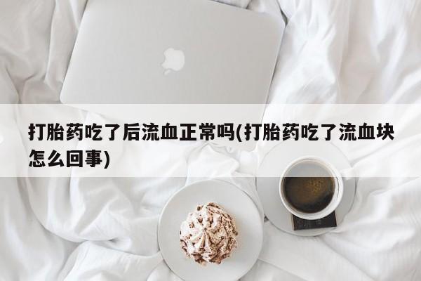 流产药购买联系打胎药吃了后流血正常吗(打胎药吃了流血块怎么回事)