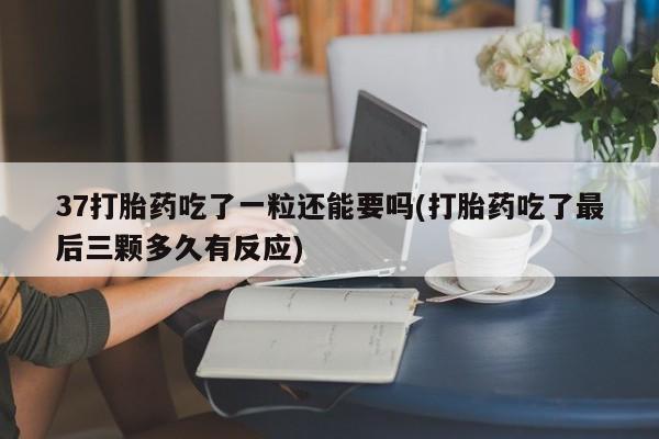 流产药购买联系37打胎药吃了一粒还能要吗(打胎药吃了最后三颗多久有反应)