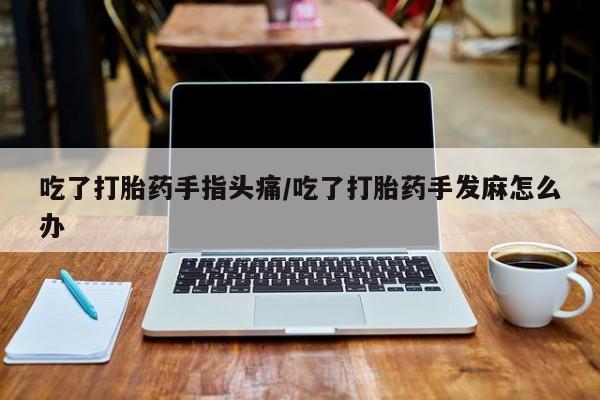 流产药购买联系吃了打胎药手指头痛/吃了打胎药手发麻怎么办