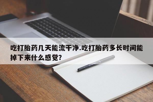 流产药购买联系吃打胎药几天能流干净.吃打胎药多长时间能掉下来什么感觉？