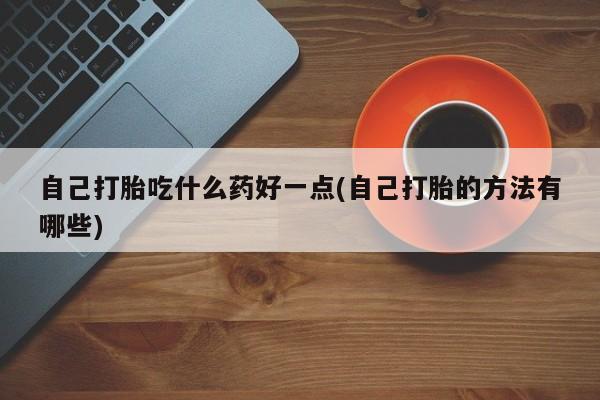 流产药购买联系自己打胎吃什么药好一点(自己打胎的方法有哪些)