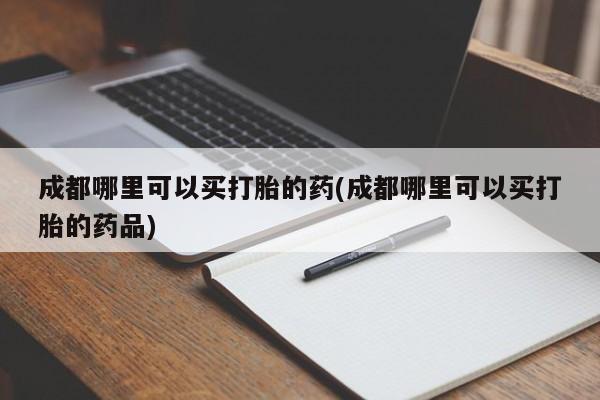 流产药购买联系成都哪里可以买打胎的药(成都哪里可以买打胎的药品)