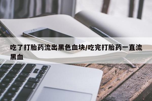 流产药购买联系吃了打胎药流出黑色血块/吃完打胎药一直流黑血