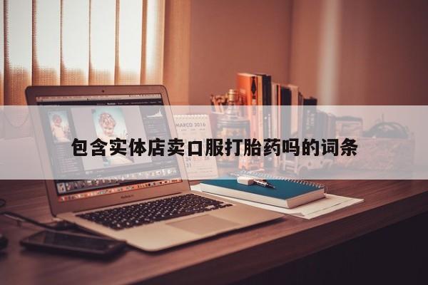 流产药购买联系包含实体店卖口服打胎药吗的词条