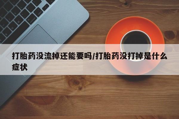 流产药购买联系打胎药没流掉还能要吗/打胎药没打掉是什么症状