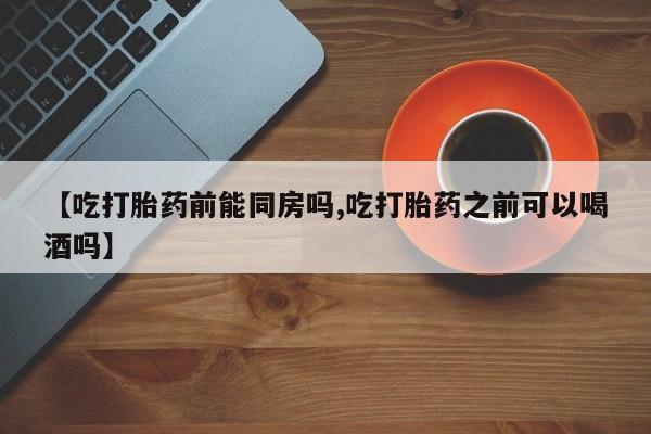 流产药购买联系【吃打胎药前能同房吗,吃打胎药之前可以喝酒吗】