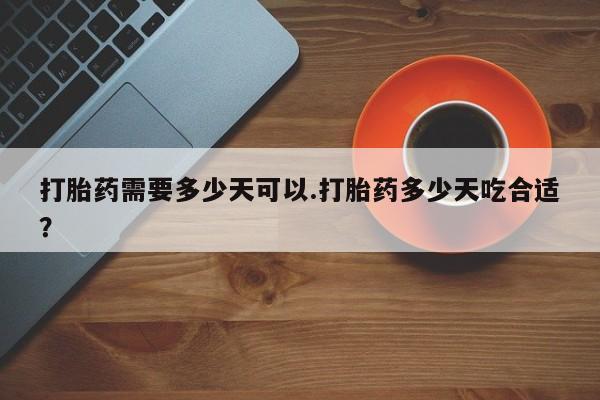 流产药购买联系打胎药需要多少天可以.打胎药多少天吃合适？