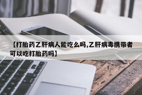 流产药购买联系【打胎药乙肝病人能吃么吗,乙肝病毒携带者可以吃打胎药吗】