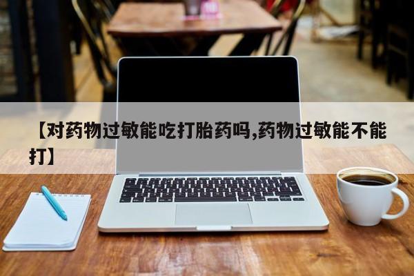 流产药购买联系【对药物过敏能吃打胎药吗,药物过敏能不能打】