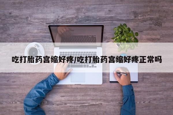 流产药购买联系吃打胎药宫缩好疼/吃打胎药宫缩好疼正常吗