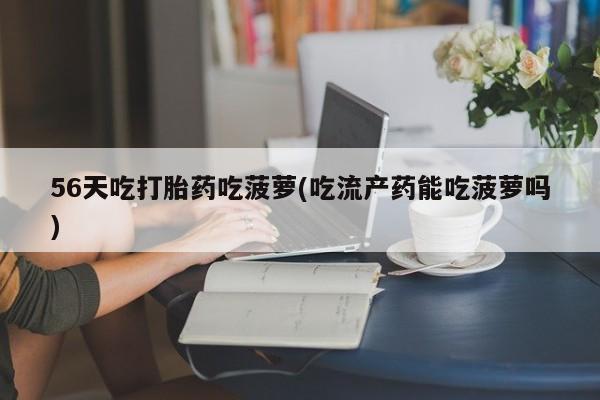 流产药购买联系56天吃打胎药吃菠萝(吃流产药能吃菠萝吗)