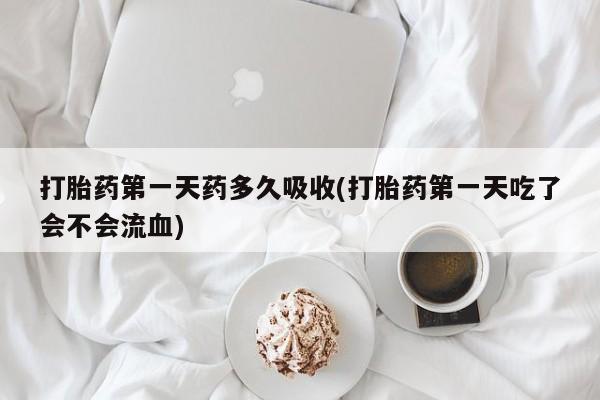 流产药购买联系打胎药第一天药多久吸收(打胎药第一天吃了会不会流血)