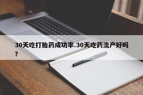 流产药购买联系30天吃打胎药成功率.30天吃药流产好吗？