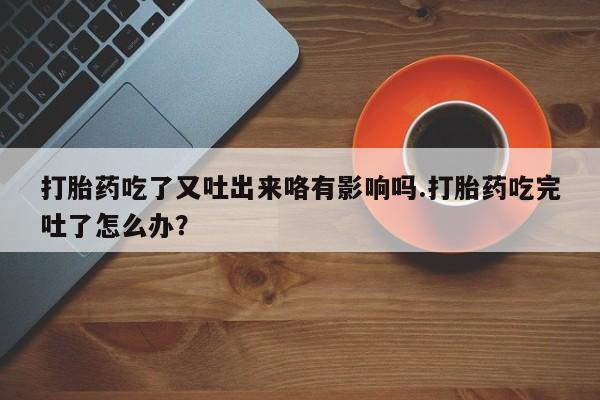 流产药购买联系打胎药吃了又吐出来咯有影响吗.打胎药吃完吐了怎么办？
