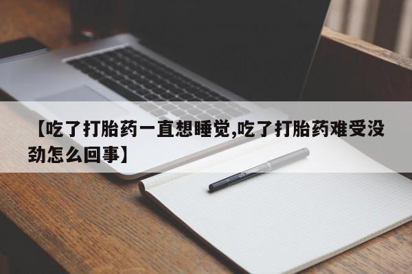 流产药购买联系【吃了打胎药一直想睡觉,吃了打胎药难受没劲怎么回事】