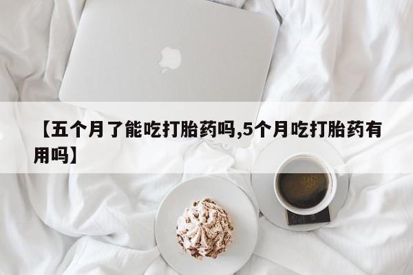 流产药购买联系【五个月了能吃打胎药吗,5个月吃打胎药有用吗】