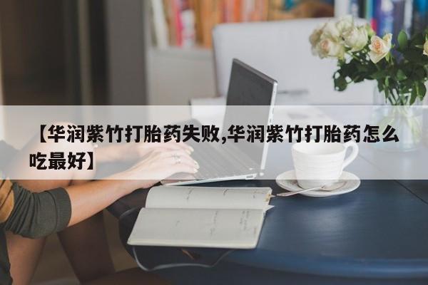 流产药购买联系【华润紫竹打胎药失败,华润紫竹打胎药怎么吃最好】