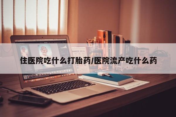 流产药购买联系住医院吃什么打胎药/医院流产吃什么药
