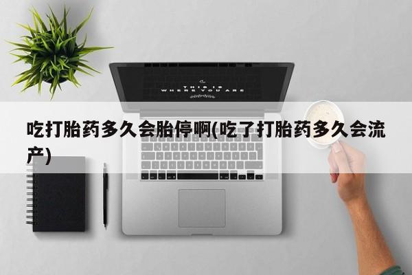 流产药购买联系吃打胎药多久会胎停啊(吃了打胎药多久会流产)