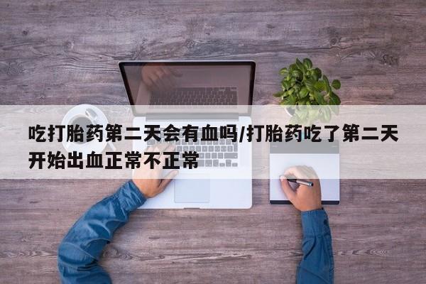 流产药购买联系吃打胎药第二天会有血吗/打胎药吃了第二天开始出血正常不正常