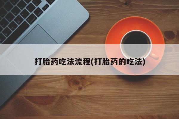 流产药购买联系打胎药吃法流程(打胎药的吃法)
