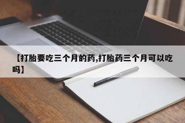 流产药购买联系【打胎要吃三个月的药,打胎药三个月可以吃吗】