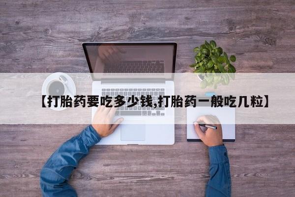 流产药购买联系【打胎药要吃多少钱,打胎药一般吃几粒】