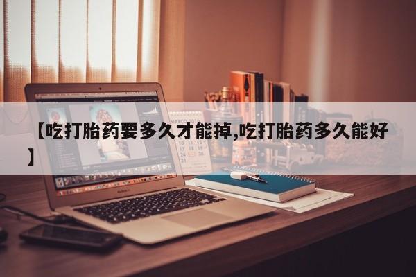 流产药购买联系【吃打胎药要多久才能掉,吃打胎药多久能好】
