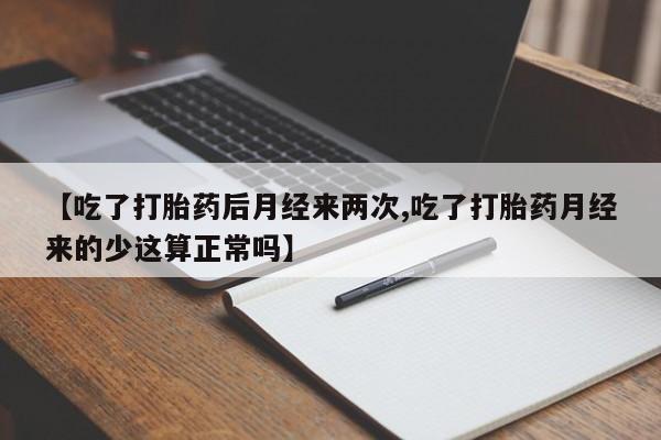 流产药购买联系【吃了打胎药后月经来两次,吃了打胎药月经来的少这算正常吗】