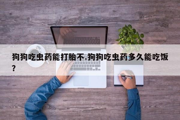 流产药购买联系狗狗吃虫药能打胎不.狗狗吃虫药多久能吃饭？