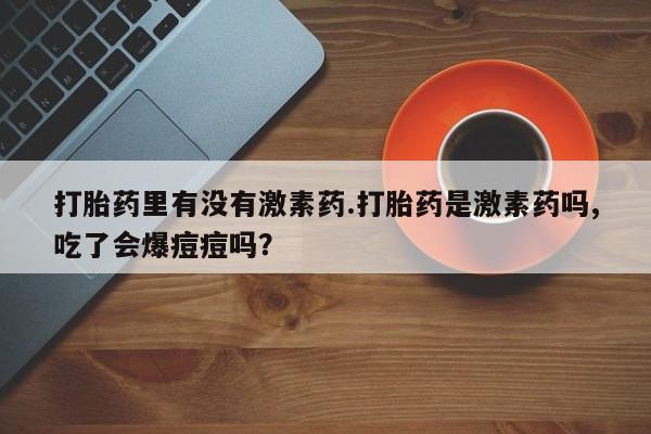 流产药购买联系打胎药里有没有激素药.打胎药是激素药吗,吃了会爆痘痘吗？
