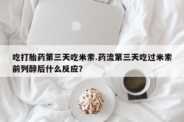 流产药购买联系吃打胎药第三天吃米索.药流第三天吃过米索前列醇后什么反应？