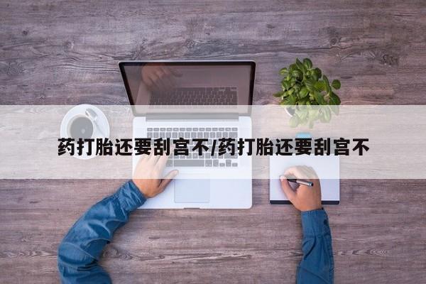 流产药购买联系药打胎还要刮宫不/药打胎还要刮宫不