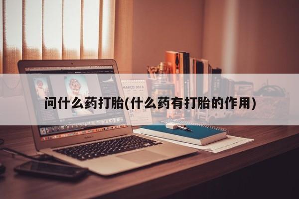 流产药购买联系问什么药打胎(什么药有打胎的作用)
