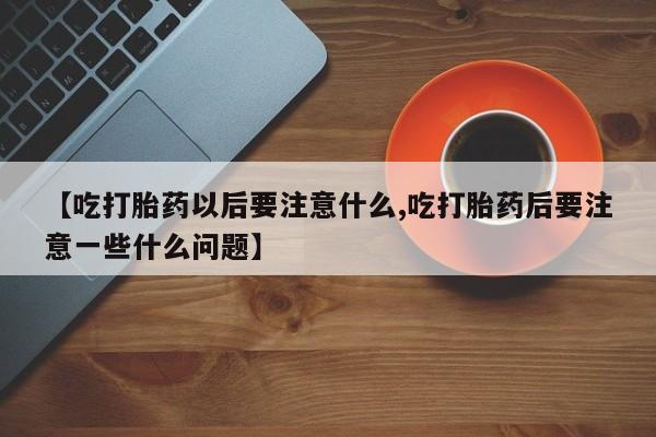 流产药购买联系【吃打胎药以后要注意什么,吃打胎药后要注意一些什么问题】