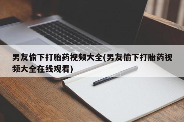 流产药购买联系男友偷下打胎药视频大全(男友偷下打胎药视频大全在线观看)