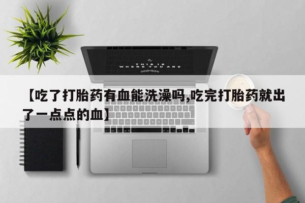 流产药购买联系【吃了打胎药有血能洗澡吗,吃完打胎药就出了一点点的血】