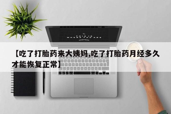 流产药购买联系【吃了打胎药来大姨妈,吃了打胎药月经多久才能恢复正常】