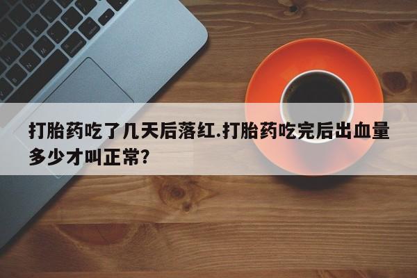 流产药购买联系打胎药吃了几天后落红.打胎药吃完后出血量多少才叫正常？