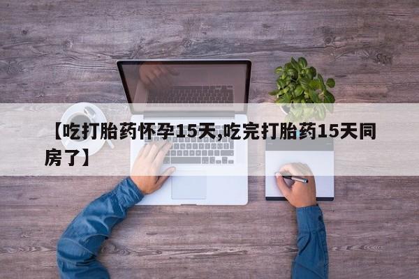 流产药购买联系【吃打胎药怀孕15天,吃完打胎药15天同房了】