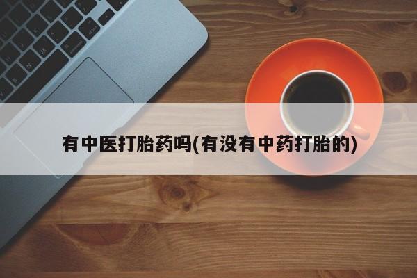 流产药购买联系有中医打胎药吗(有没有中药打胎的)
