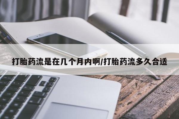 流产药购买联系打胎药流是在几个月内啊/打胎药流多久合适