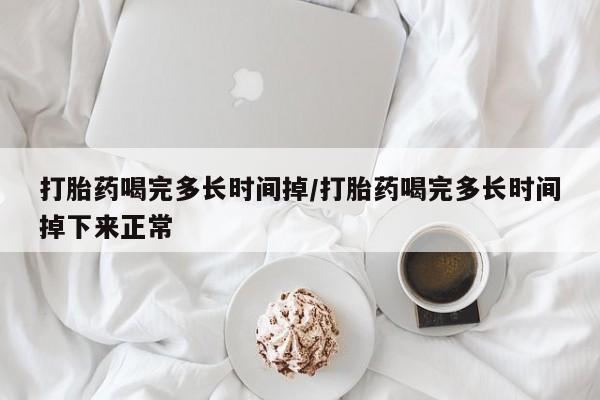 流产药购买联系打胎药喝完多长时间掉/打胎药喝完多长时间掉下来正常