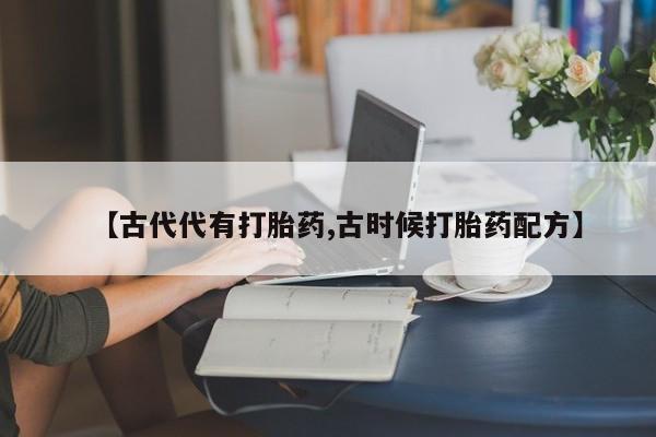 流产药购买联系【古代代有打胎药,古时候打胎药配方】