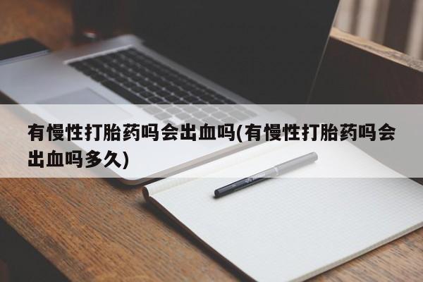 流产药购买联系有慢性打胎药吗会出血吗(有慢性打胎药吗会出血吗多久)