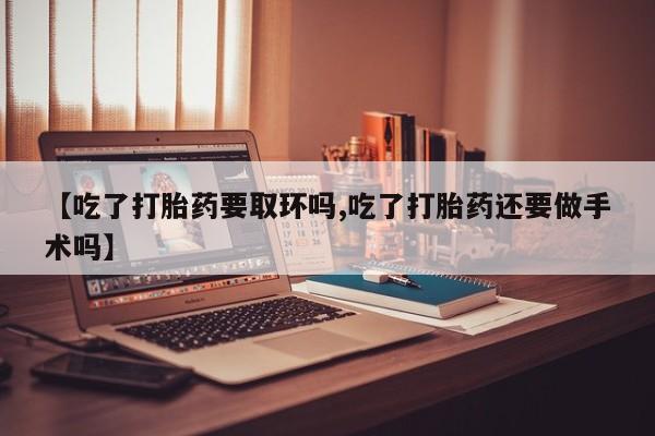 流产药购买联系【吃了打胎药要取环吗,吃了打胎药还要做手术吗】