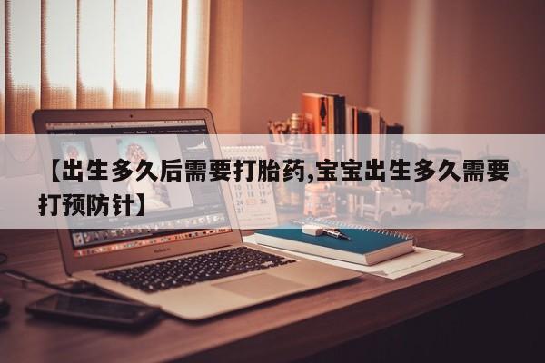流产药购买联系【出生多久后需要打胎药,宝宝出生多久需要打预防针】