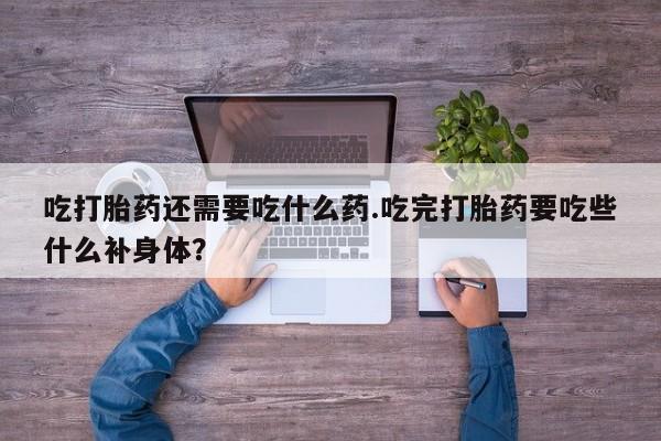流产药购买联系吃打胎药还需要吃什么药.吃完打胎药要吃些什么补身体？
