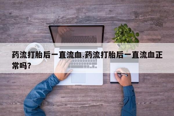 流产药购买联系药流打胎后一直流血.药流打胎后一直流血正常吗？