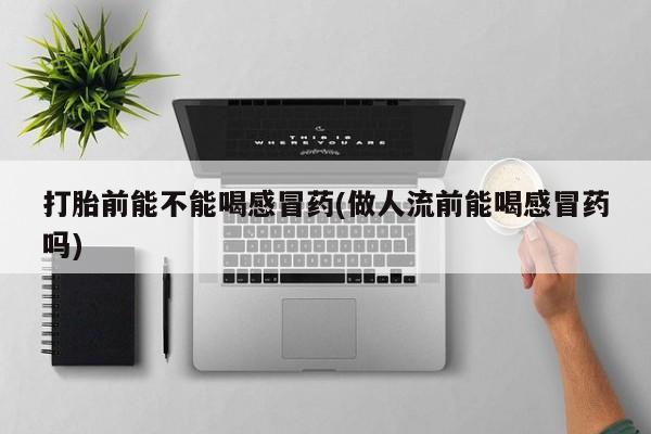 流产药购买联系打胎前能不能喝感冒药(做人流前能喝感冒药吗)